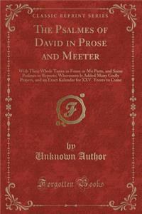 The Psalmes of David in Prose and Meeter: With Their Whole Tunes in Foure or Mo Parts, and Some Psalmes in Reports; Whereunto Is Added Many Godly Prayers, and an Exact Kalendar for XXV. Yeeres to Come (Classic Reprint)