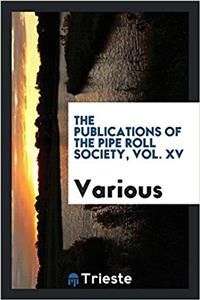 The Publications of the Pipe Roll Society, Vol. XV