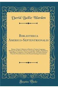 Bibliotheca Americo-Septentrionalis: Being a Choice Collection of Books in Various Languages, Relating to the History, Climate, Geography, Produce, Population, Agriculture, Commerce, Arts, Sciences, Etc. of North America, from Its First Discovery t