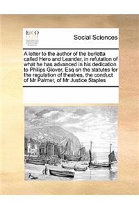 A Letter to the Author of the Burletta Called Hero and Leander, in Refutation of What He Has Advanced in His Dedication to Philips Glover, Esq on the Statutes for the Regulation of Theatres, the Conduct of MR Palmer, of MR Justice Staples