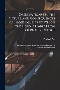 Observations On the Nature and Consequences of Those Injuries to Which the Head Is Liable From External Violence