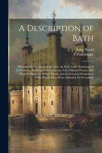 Description of Bath: Wherein the Antiquity of the City, As Well As the Eminence of Its Founder; Its Magnitude, Situation, Soil, Mineral Waters, and Physical Plants; Its 
