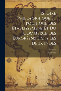 Histoire Philosophique Et Politique Des Établissemens Et Du Commerce Des Européens Dans Les Deux Indes; Volume 5