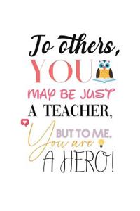 To Others, You May Just be a Teacher, but to me, You are a HERO!