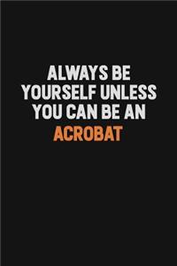 Always Be Yourself Unless You Can Be An Acrobat