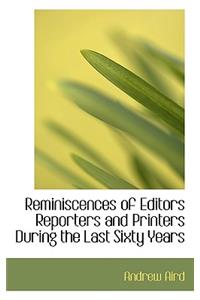 Reminiscences of Editors Reporters and Printers During the Last Sixty Years