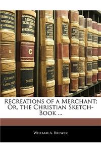 Recreations of a Merchant; Or, the Christian Sketch-Book ...