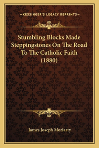 Stumbling Blocks Made Steppingstones On The Road To The Catholic Faith (1880)