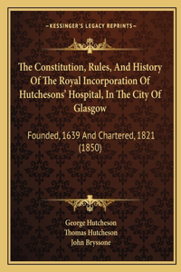 Constitution, Rules, And History Of The Royal Incorporation Of Hutchesons' Hospital, In The City Of Glasgow