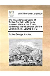 The Miscellaneous Works of Tobias Smollett, M.D. in Six Volumes. Volume the Fourth, Containing the Adventures of Ferd. Count Fathom. Volume 4 of 6