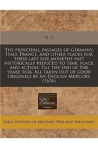 The Principall Passages of Germany, Italy, France, and Other Places for These Last Sixe Moneths Past Historically Reduced to Time, Place, and Action, Till the End of the Yeare 1636. All Taken Out of Good Originals by an English Mercury. (1636)