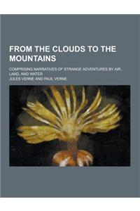 From the Clouds to the Mountains; Comprising Narratives of Strange Adventures by Air, Land, and Water