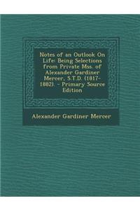 Notes of an Outlook on Life: Being Selections from Private Mss. of Alexander Gardiner Mercer, S.T.D. (1817-1882).