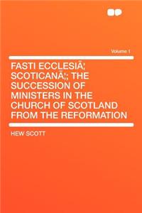 Fasti Ecclesia Scoticana; The Succession of Ministers in the Church of Scotland from the Reformation Volume 1