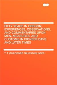 Fifty Years in Oregon; Experiences, Observations, and Commentaries Upon Men, Measures, and Customs in Pioneer Days and Later Times