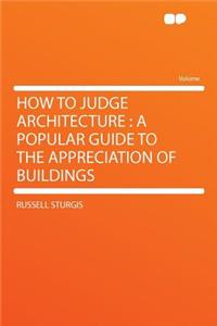 How to Judge Architecture: A Popular Guide to the Appreciation of Buildings