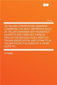 An Italian Conversation Grammar: Comprising the Most Important Rules of Italian Grammar, with Numerous Examples and Exercises Thereon, English-Italian Dialogues, Hints on Italian Versification, and Extracts in Italian Poetry, Followed by a Short Gu: Comprising the Most Important Rules of Italian Grammar, with Numerous Examples and Exercises Thereon, English-Italian Dialogues, Hints on Italian Ve