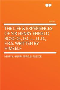 The Life & Experiences of Sir Henry Enfield Roscoe, D.C.L., LL.D., F.R.S. Written by Himself