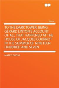 To the Dark Tower; Being Gerard Linton's Account of All That Happened at the House of Jacques Cournot in the Summer of Nineteen Hundred and Seven