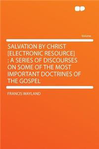 Salvation by Christ [electronic Resource]: A Series of Discourses on Some of the Most Important Doctrines of the Gospel