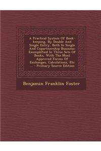 A Practical System of Book-Keeping, by Double and Single Entry, Both in Single and Copartnership Business: Exemplified in Three Sets of Books, with the Most Approved Forms of Exchanges, Calculations, Etc ... - Primary Source Edition