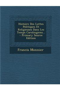 Histoire Des Luttes Politiques Et Religieuses Dans Les Temps Carolingiens... - Primary Source Edition