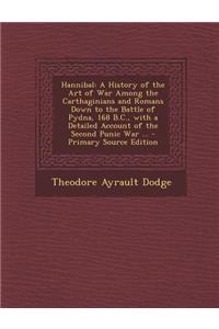 Hannibal: A History of the Art of War Among the Carthaginians and Romans Down to the Battle of Pydna, 168 B.C., with a Detailed Account of the Second Punic War ...