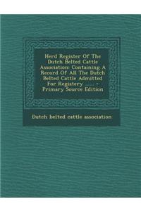 Herd Register of the Dutch Belted Cattle Association: Containing a Record of All the Dutch Belted Cattle Admitted for Registery ......