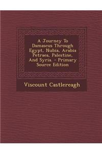 A Journey to Damascus Through Egypt, Nubia, Arabia Petraea, Palestine, and Syria.