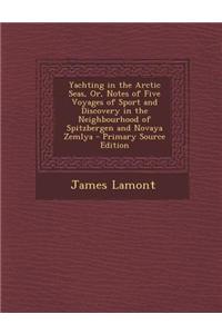 Yachting in the Arctic Seas, Or, Notes of Five Voyages of Sport and Discovery in the Neighbourhood of Spitzbergen and Novaya Zemlya - Primary Source Edition