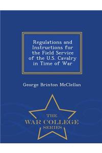 Regulations and Instructions for the Field Service of the U.S. Cavalry in Time of War - War College Series
