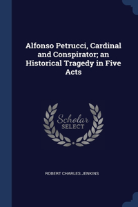 Alfonso Petrucci, Cardinal and Conspirator; an Historical Tragedy in Five Acts