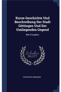 Kurze Geschichte Und Beschreibung Der Stadt Göttingen Und Der Umliegenden Gegend
