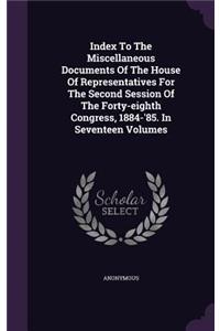 Index to the Miscellaneous Documents of the House of Representatives for the Second Session of the Forty-Eighth Congress, 1884-'85. in Seventeen Volumes