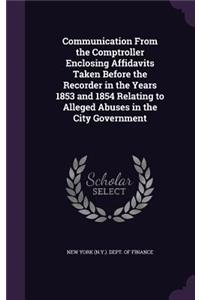 Communication From the Comptroller Enclosing Affidavits Taken Before the Recorder in the Years 1853 and 1854 Relating to Alleged Abuses in the City Government