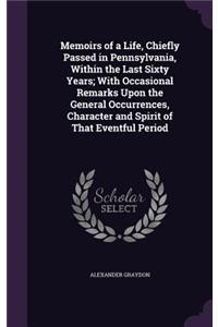 Memoirs of a Life, Chiefly Passed in Pennsylvania, Within the Last Sixty Years; With Occasional Remarks Upon the General Occurrences, Character and Spirit of That Eventful Period