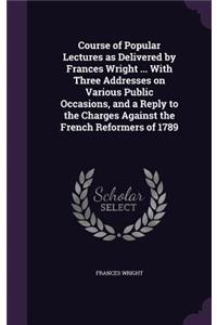 Course of Popular Lectures as Delivered by Frances Wright ... with Three Addresses on Various Public Occasions, and a Reply to the Charges Against the French Reformers of 1789