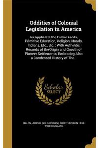 Oddities of Colonial Legislation in America: As Applied to the Public Lands, Primitive Education, Religion, Morals, Indians, Etc., Etc.: With Authentic Records of the Origin and Growth of Pione