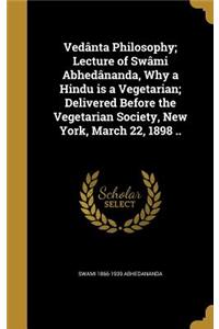 Vedânta Philosophy; Lecture of Swâmi Abhedânanda, Why a Hindu is a Vegetarian; Delivered Before the Vegetarian Society, New York, March 22, 1898 ..
