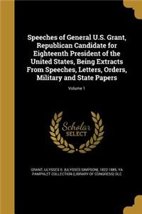 Speeches of General U.S. Grant, Republican Candidate for Eighteenth President of the United States, Being Extracts From Speeches, Letters, Orders, Military and State Papers; Volume 1