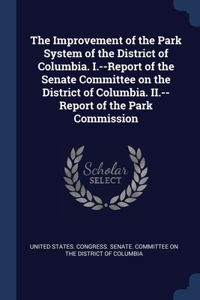 The Improvement of the Park System of the District of Columbia. I.--Report of the Senate Committee on the District of Columbia. II.--Report of the Park Commission