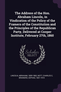 The Address of the Hon. Abraham Lincoln, in Vindication of the Policy of the Framers of the Constitution and the Principles of the Republican Party, Delivered at Cooper Institute, February 27th, 1860