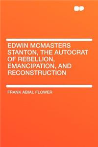 Edwin McMasters Stanton, the Autocrat of Rebellion, Emancipation, and Reconstruction