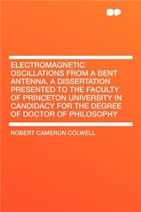 Electromagnetic Oscillations from a Bent Antenna. a Dissertation Presented to the Faculty of Princeton University in Candidacy for the Degree of Doctor of Philosophy