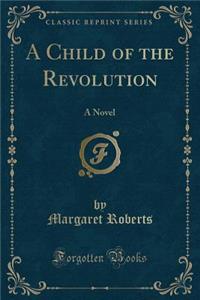 A Child of the Revolution: A Novel (Classic Reprint)