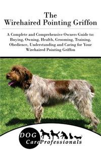 The Wirehaired Pointing Griffon: A Complete and Comprehensive Owners Guide To: Buying, Owning, Health, Grooming, Training, Obedience, Understanding and Caring for Your Wirehaired Pointing Griffon