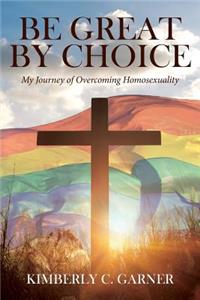 Be Great by Choice: My Journey of Overcoming Homosexuality