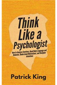 Think Like a Psychologist: How to Analyze Emotions, Read Body Language and Behavior, Understand Motivations, and Decipher Intentions