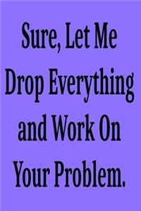 Sure, Let Me Drop Everything and Work On Your Problem.