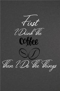 First I Drink The Coffee Then I Do The Things
